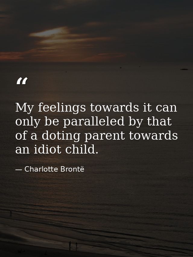 My feelings towards it can only be paralleled by that of a doting parent towards an idiot child. — Charlotte Brontë