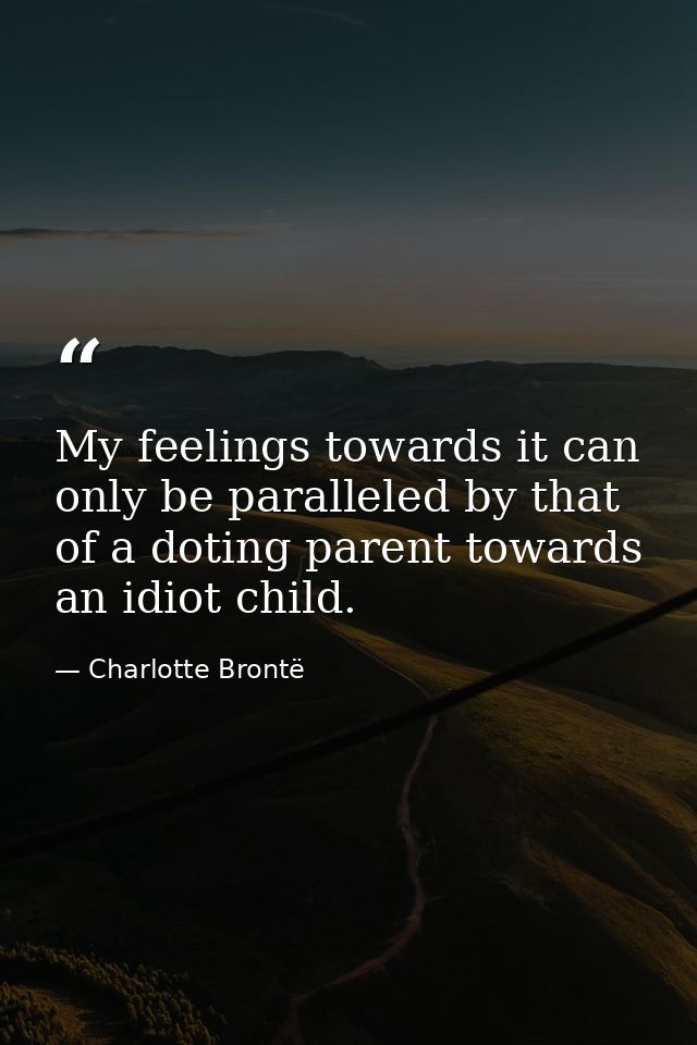 My feelings towards it can only be paralleled by that of a doting parent towards an idiot child. — Charlotte Brontë