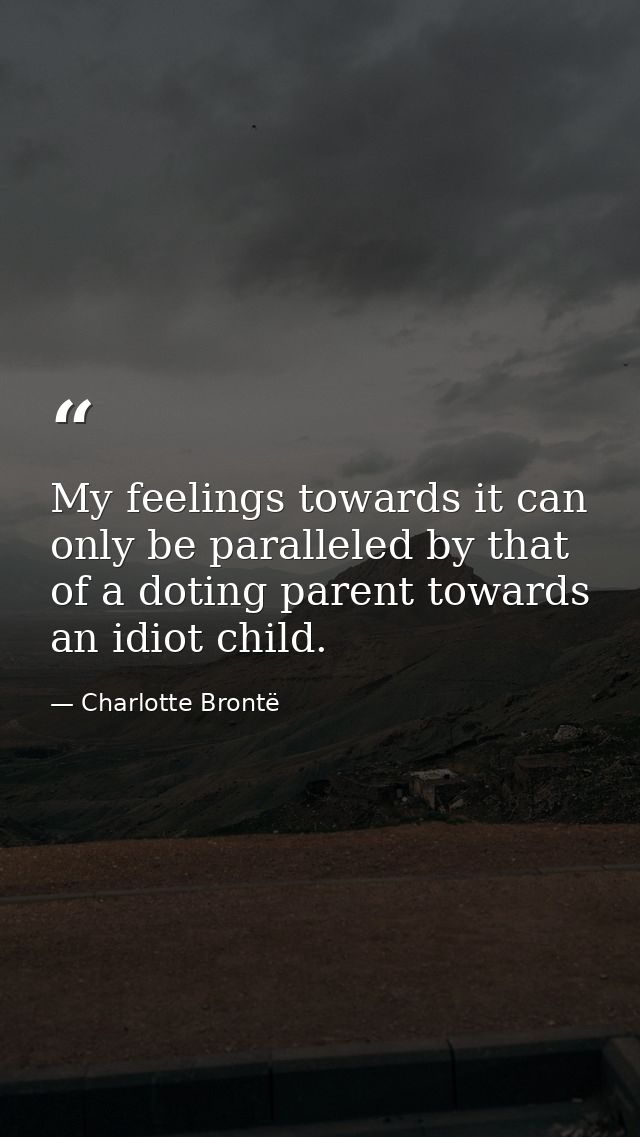 My feelings towards it can only be paralleled by that of a doting parent towards an idiot child. — Charlotte Brontë