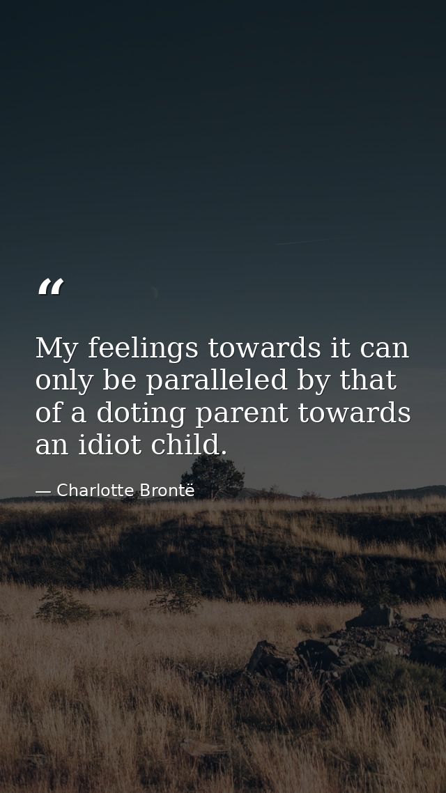My feelings towards it can only be paralleled by that of a doting parent towards an idiot child. — Charlotte Brontë