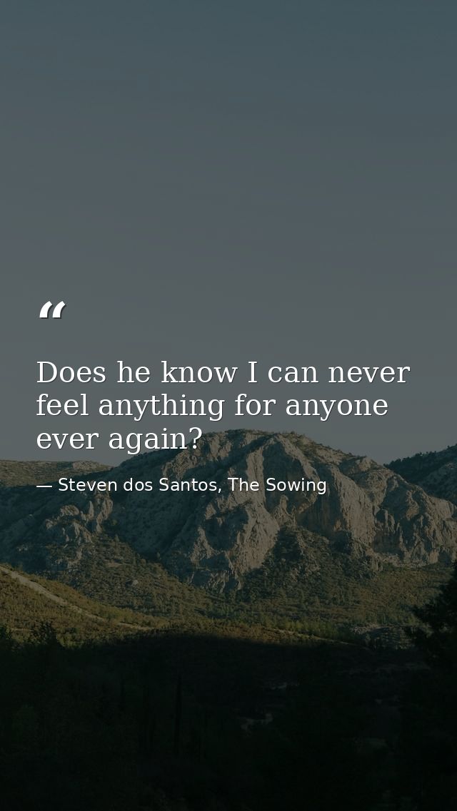 Does he know I can never feel anything for anyone ever again? — Steven dos Santos, The Sowing