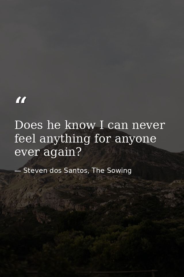 Does he know I can never feel anything for anyone ever again? — Steven dos Santos, The Sowing
