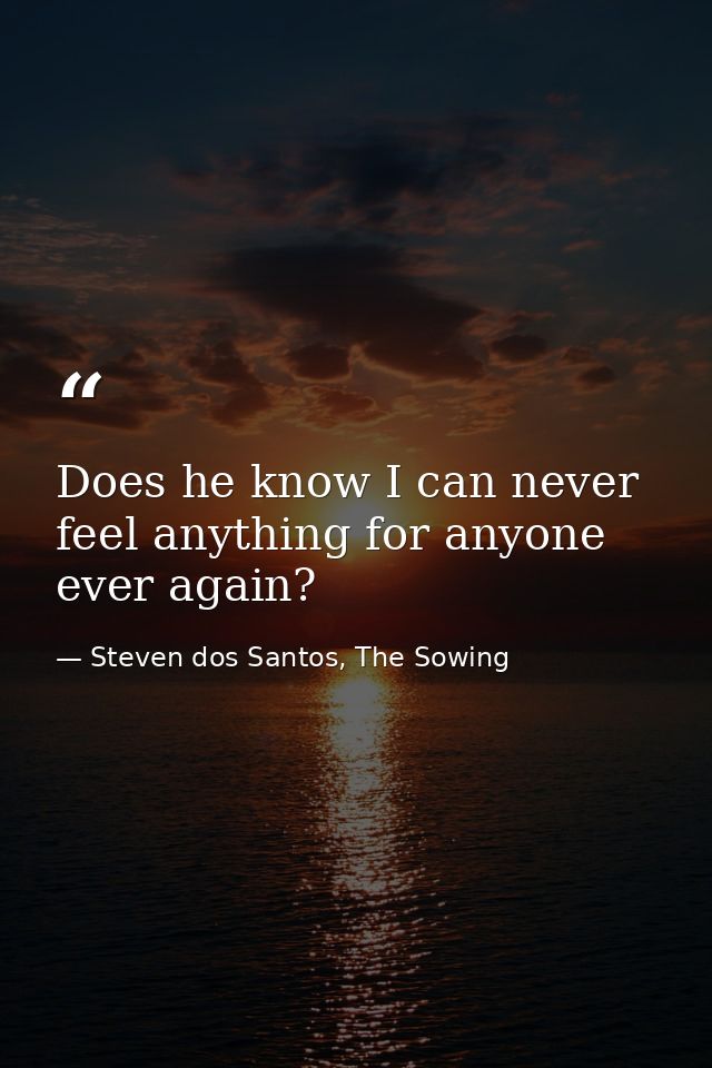 Does he know I can never feel anything for anyone ever again? — Steven dos Santos, The Sowing