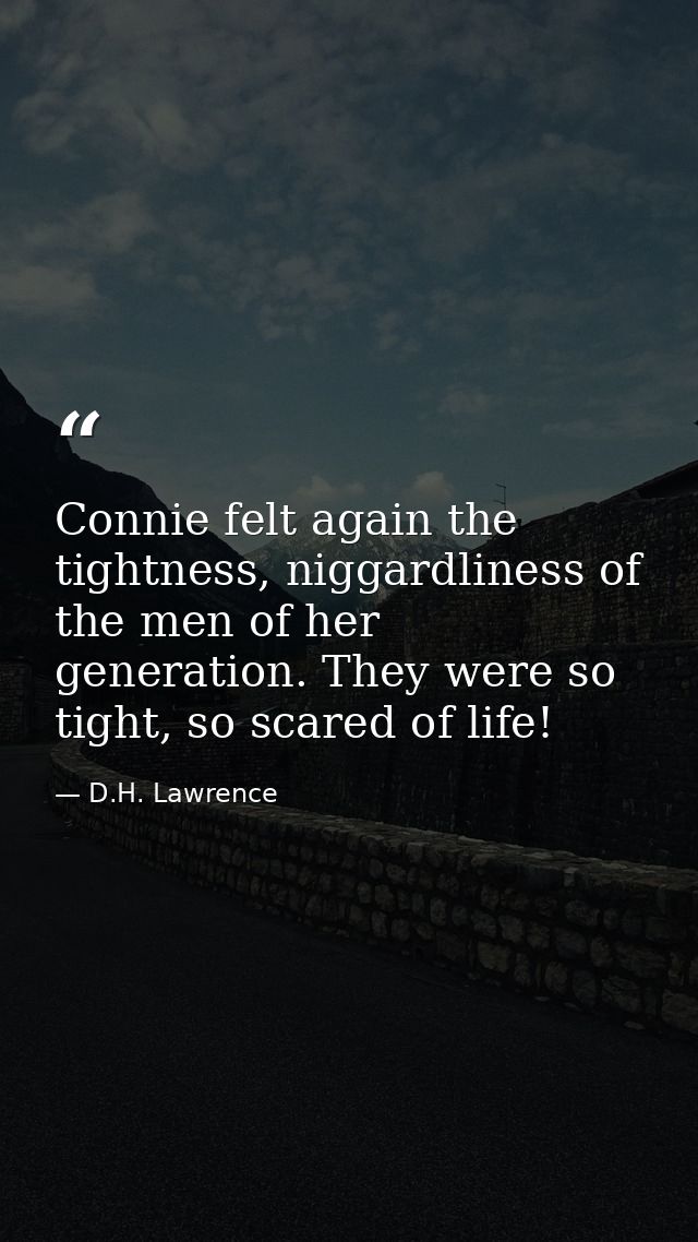 Connie felt again the tightness, niggardliness of the men of her generation. They were so tight, so scared of life! — D.H. Lawrence
