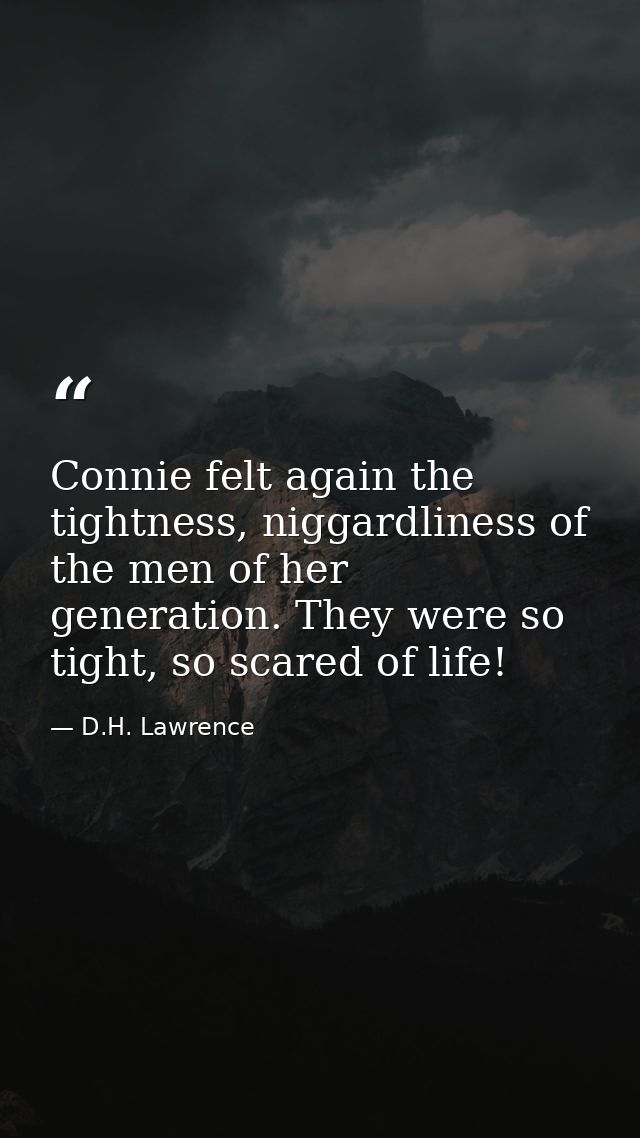 Connie felt again the tightness, niggardliness of the men of her generation. They were so tight, so scared of life! — D.H. Lawrence