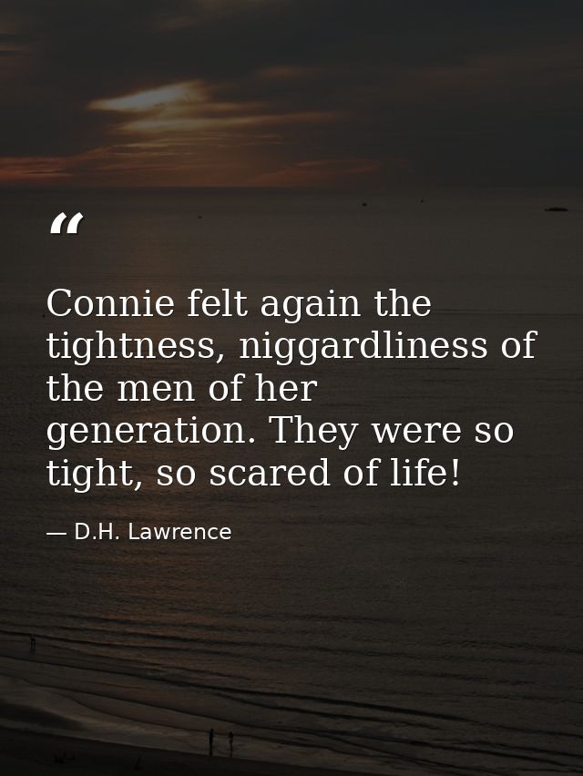 Connie felt again the tightness, niggardliness of the men of her generation. They were so tight, so scared of life! — D.H. Lawrence