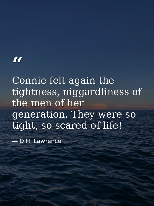Connie felt again the tightness, niggardliness of the men of her generation. They were so tight, so scared of life! — D.H. Lawrence