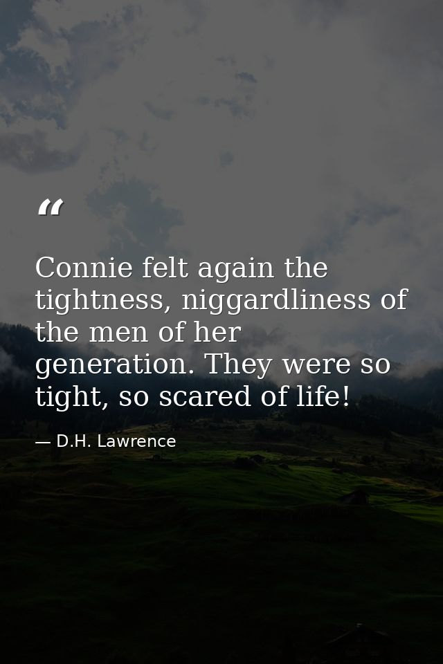 Connie felt again the tightness, niggardliness of the men of her generation. They were so tight, so scared of life! — D.H. Lawrence