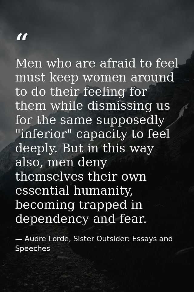 Men who are afraid to feel must keep women around to do their feeling for them while dismissing us for the same supposed — Audre Lorde, Sister Outsider: Essays and Speeches