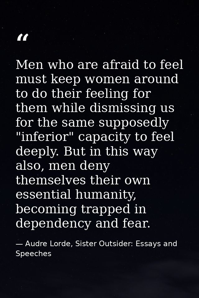 Men who are afraid to feel must keep women around to do their feeling for them while dismissing us for the same supposed — Audre Lorde, Sister Outsider: Essays and Speeches