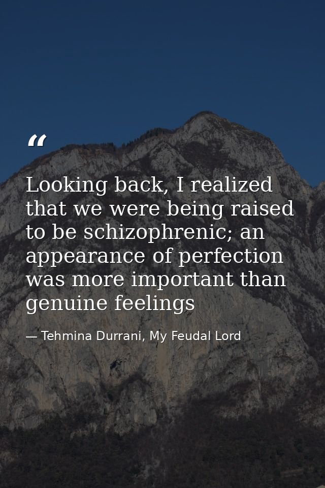 Looking back, I realized that we were being raised to be schizophrenic; an appearance of perfection was more important t — Tehmina Durrani, My Feudal Lord