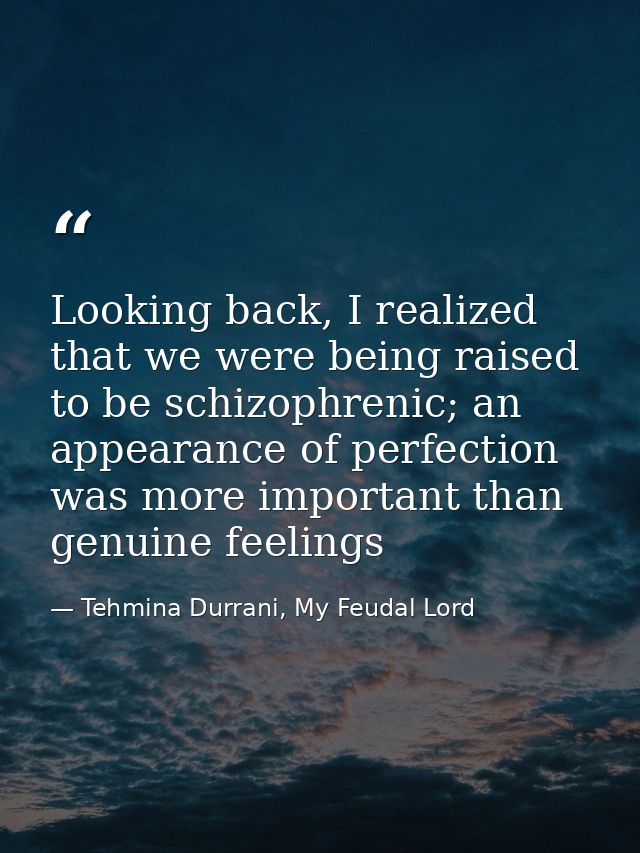 Looking back, I realized that we were being raised to be schizophrenic; an appearance of perfection was more important t — Tehmina Durrani, My Feudal Lord