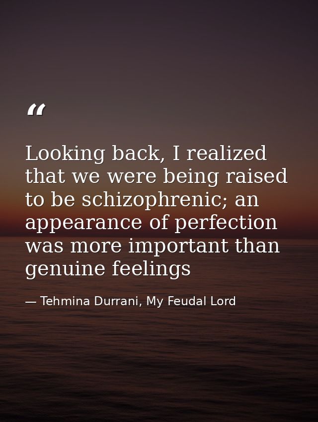 Looking back, I realized that we were being raised to be schizophrenic; an appearance of perfection was more important t — Tehmina Durrani, My Feudal Lord