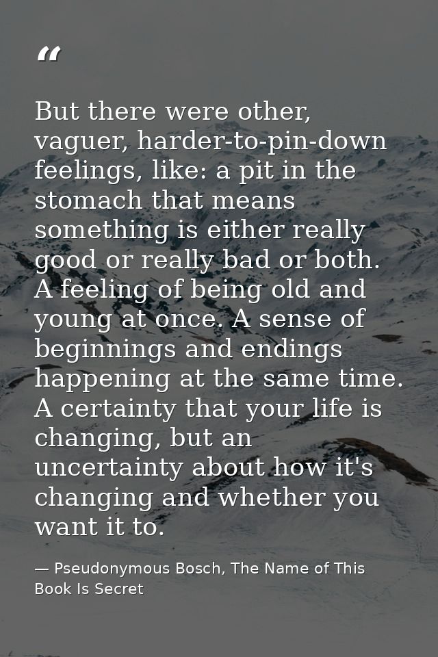 But there were other, vaguer, harder-to-pin-down feelings, like: a pit in the stomach that means something is either rea — Pseudonymous Bosch, The Name of This Book Is Secret