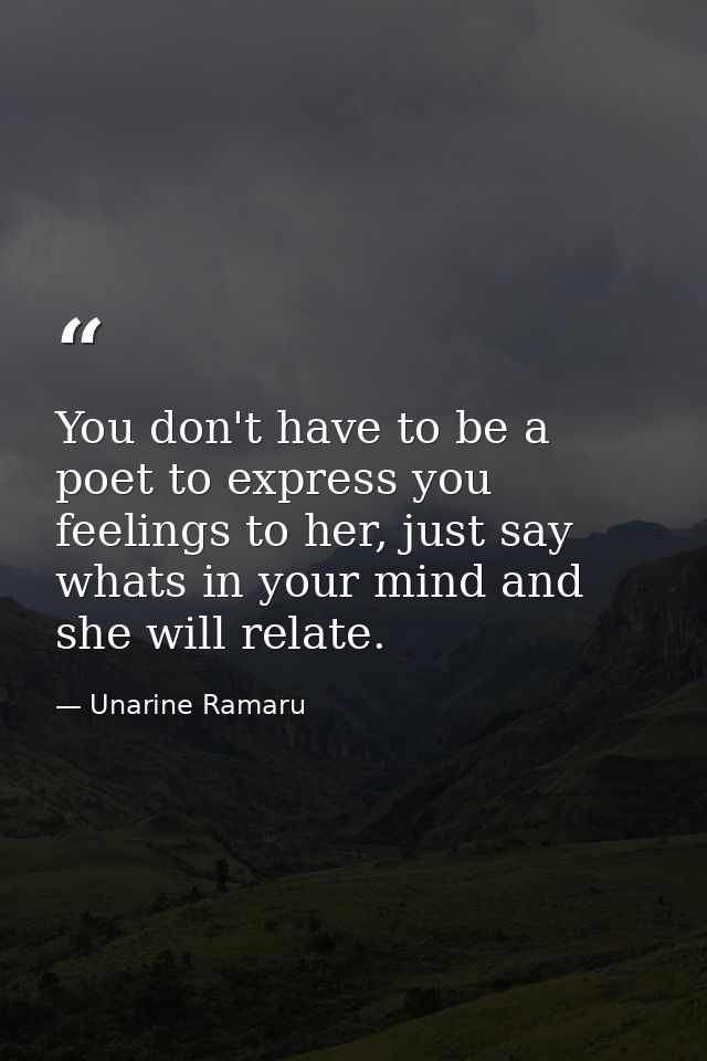 You don't have to be a poet to express you feelings to her, just say whats in your mind and she will relate. — Unarine Ramaru