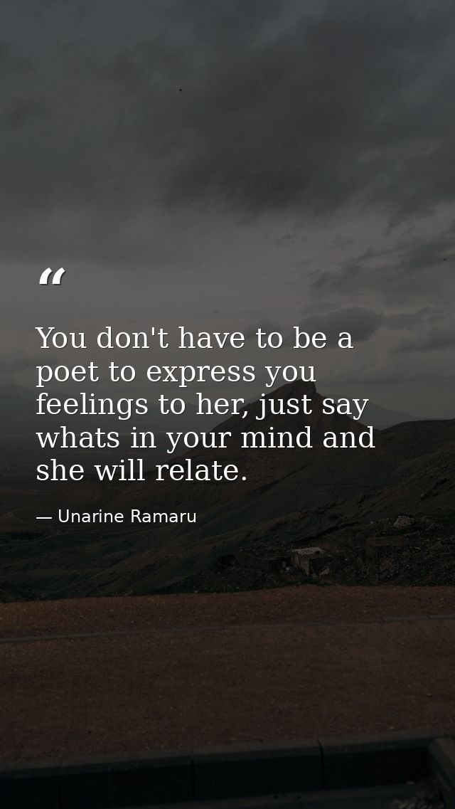 You don't have to be a poet to express you feelings to her, just say whats in your mind and she will relate. — Unarine Ramaru
