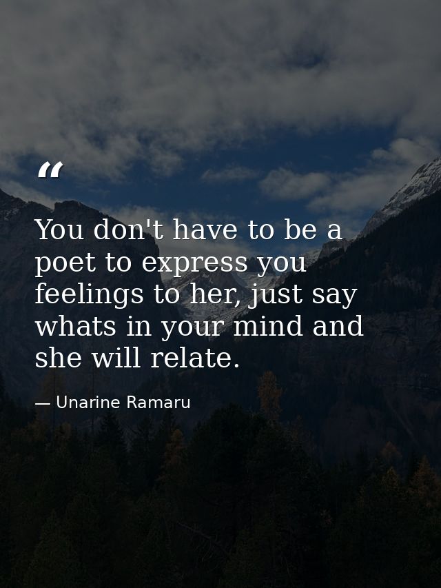 You don't have to be a poet to express you feelings to her, just say whats in your mind and she will relate. — Unarine Ramaru