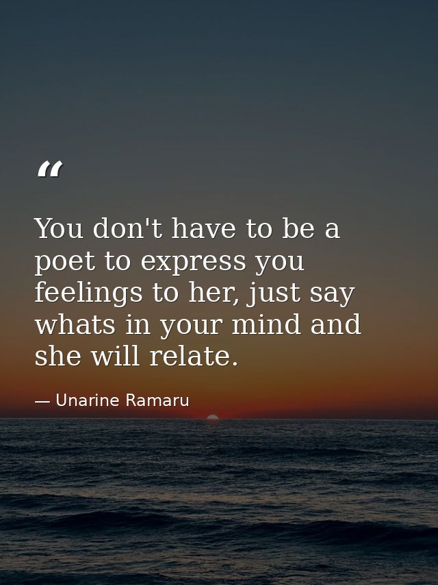 You don't have to be a poet to express you feelings to her, just say whats in your mind and she will relate. — Unarine Ramaru