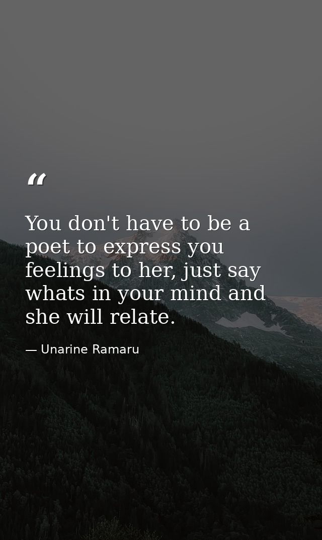 You don't have to be a poet to express you feelings to her, just say whats in your mind and she will relate. — Unarine Ramaru