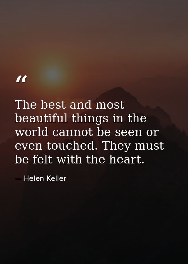 The best and most beautiful things in the world cannot be seen or even touched. They must be felt with the heart. — Helen Keller
