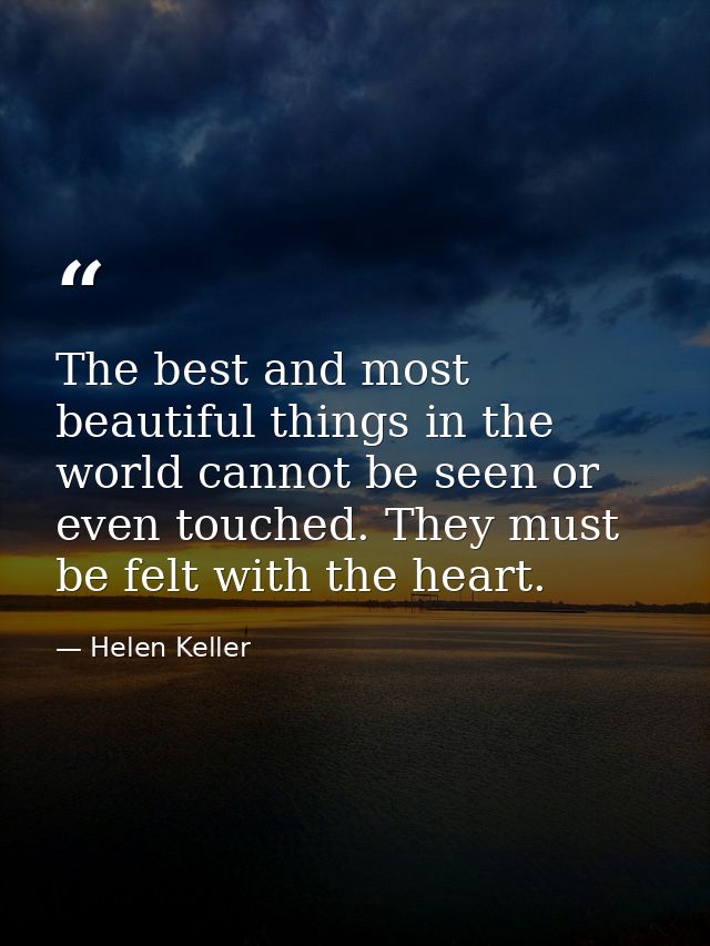 The best and most beautiful things in the world cannot be seen or even touched. They must be felt with the heart. — Helen Keller
