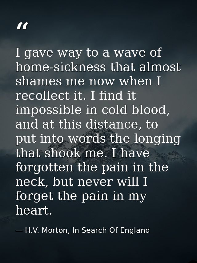 I gave way to a wave of home-sickness that almost shames me now when I recollect it. I find it impossible in cold blood, — H.V. Morton, In Search Of England