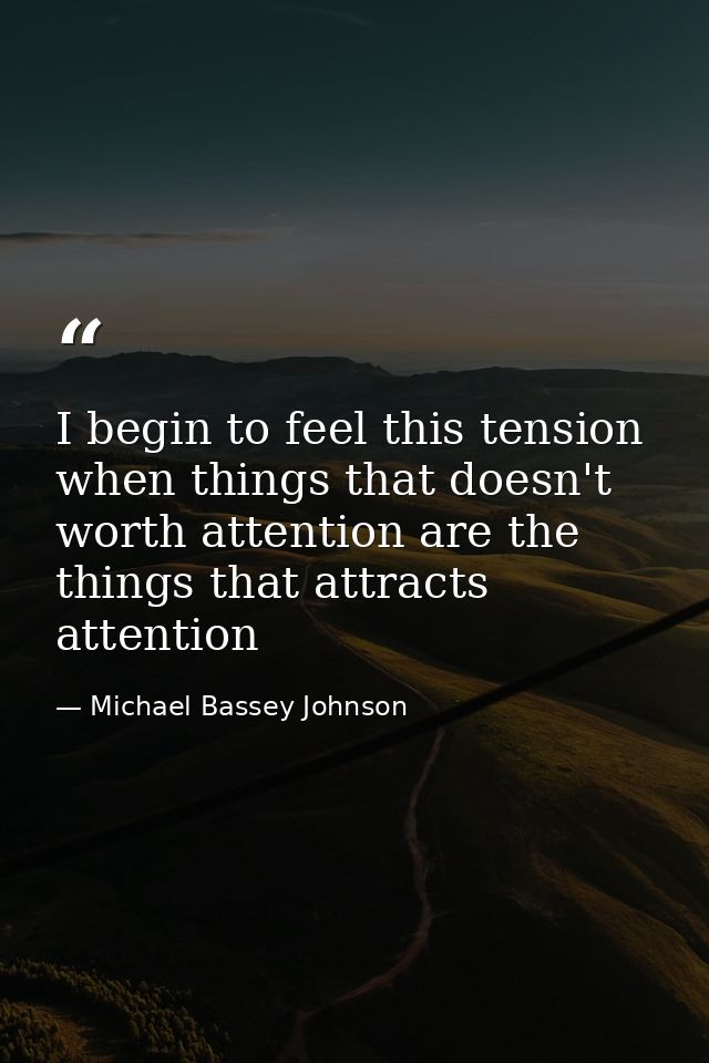 I begin to feel this tension when things that doesn't worth attention are the things that attracts attention — Michael Bassey Johnson