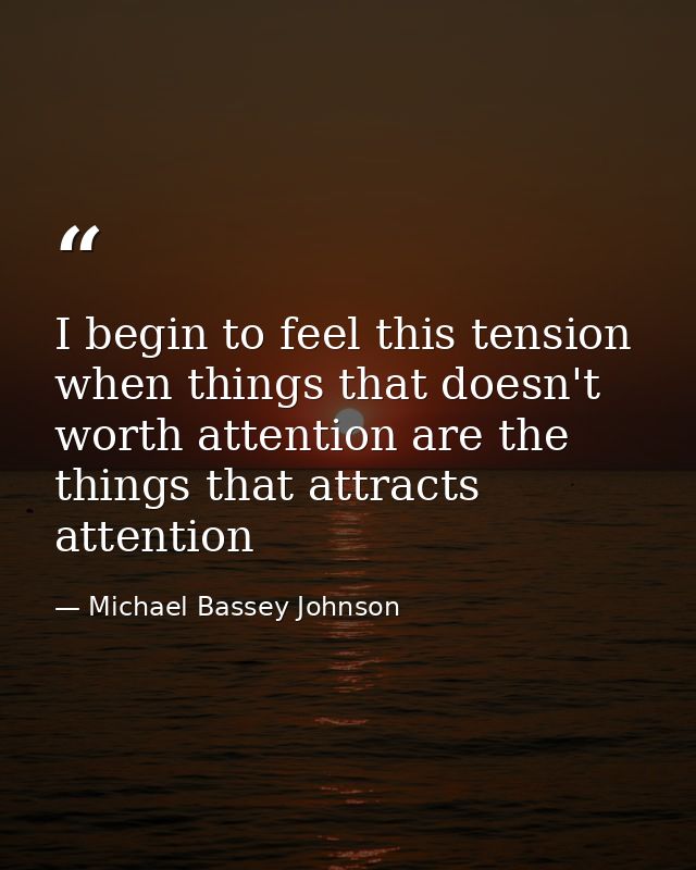 I begin to feel this tension when things that doesn't worth attention are the things that attracts attention — Michael Bassey Johnson