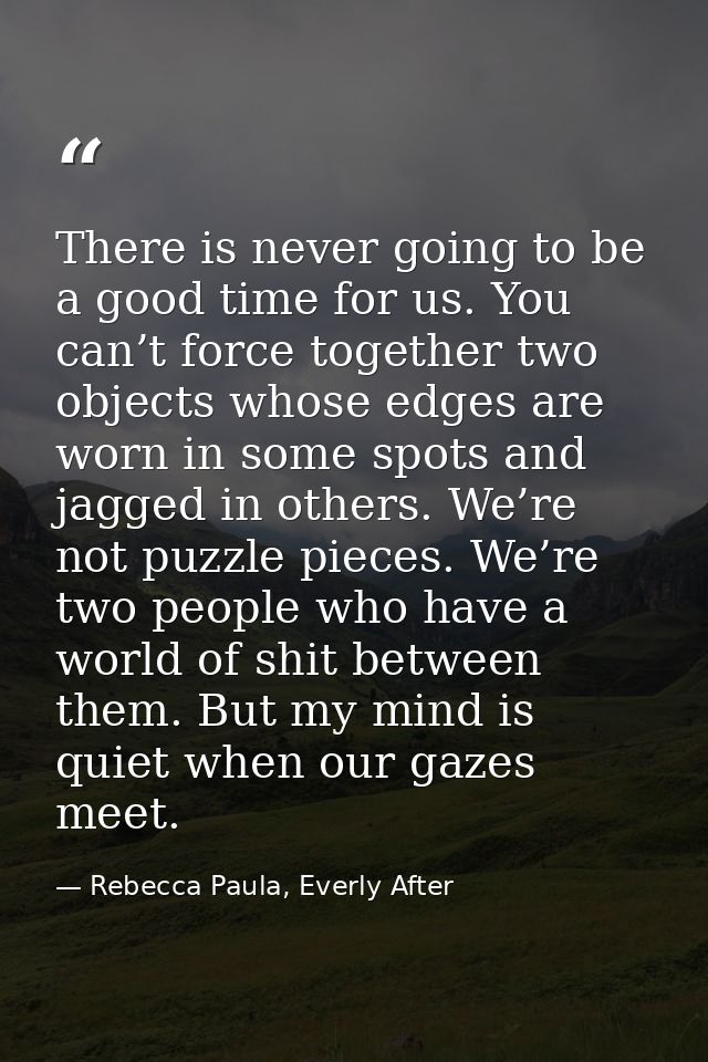 There is never going to be a good time for us. You can’t force together two objects whose edges are worn in some spots a — Rebecca Paula, Everly After