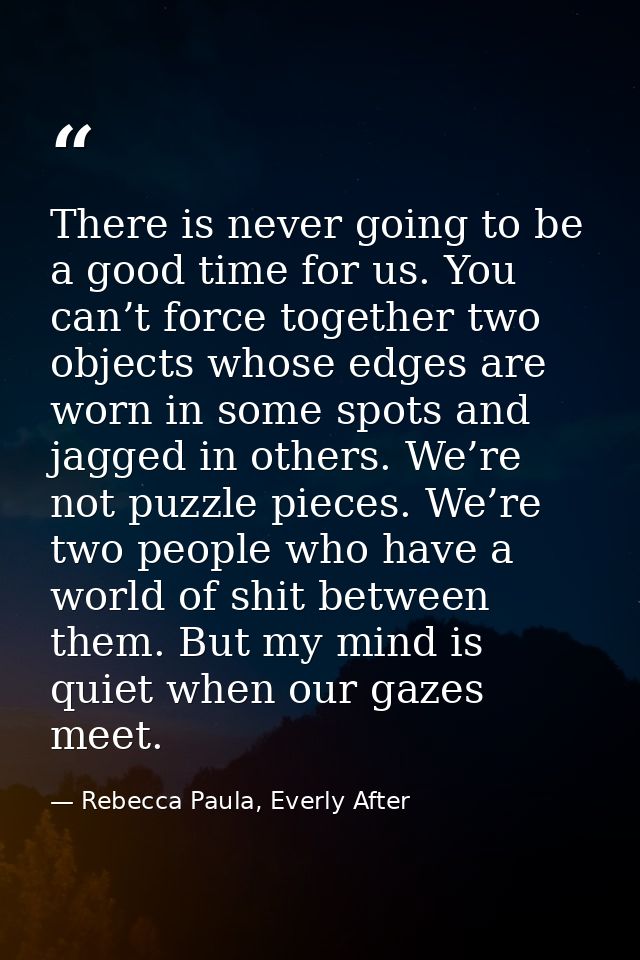 There is never going to be a good time for us. You can’t force together two objects whose edges are worn in some spots a — Rebecca Paula, Everly After