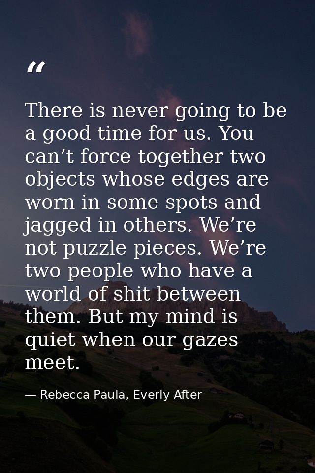 There is never going to be a good time for us. You can’t force together two objects whose edges are worn in some spots a — Rebecca Paula, Everly After