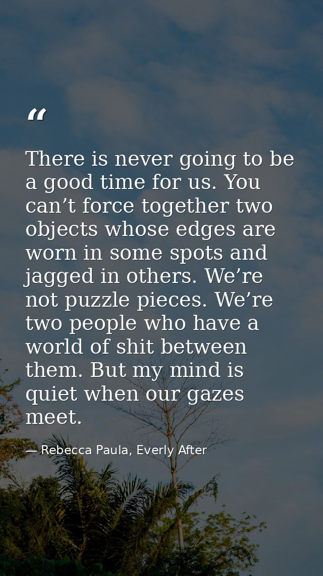 There is never going to be a good time for us. You can’t force together two objects whose edges are worn in some spots a — Rebecca Paula, Everly After