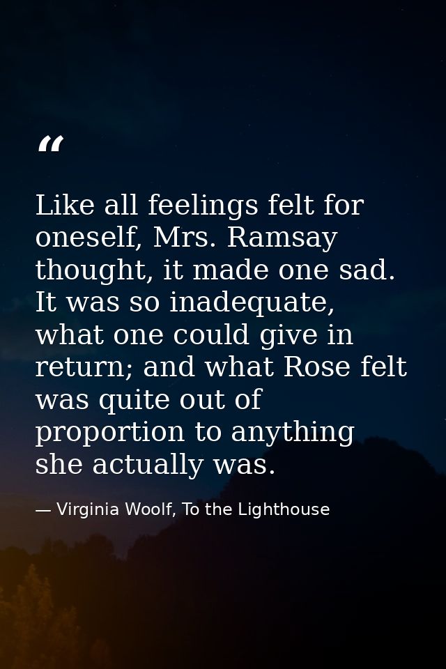 Like all feelings felt for oneself, Mrs. Ramsay thought, it made one sad. It was so inadequate, what one could give in r — Virginia Woolf, To the Lighthouse