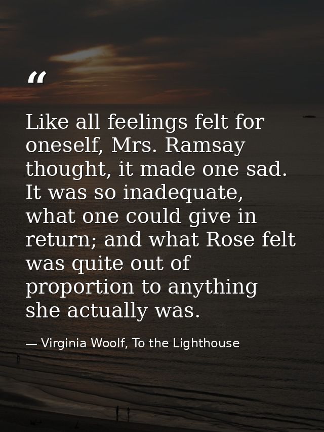 Like all feelings felt for oneself, Mrs. Ramsay thought, it made one sad. It was so inadequate, what one could give in r — Virginia Woolf, To the Lighthouse