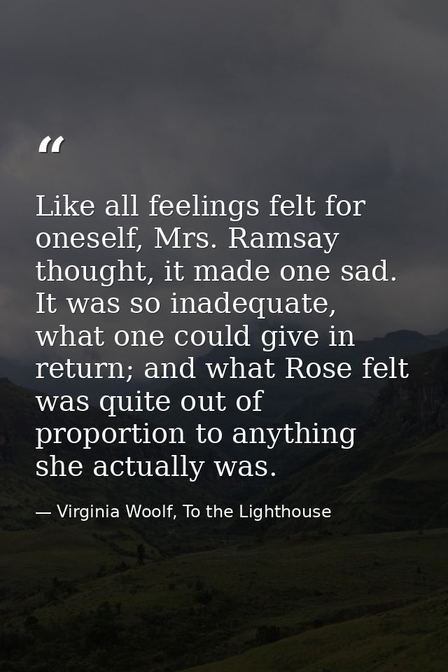 Like all feelings felt for oneself, Mrs. Ramsay thought, it made one sad. It was so inadequate, what one could give in r — Virginia Woolf, To the Lighthouse