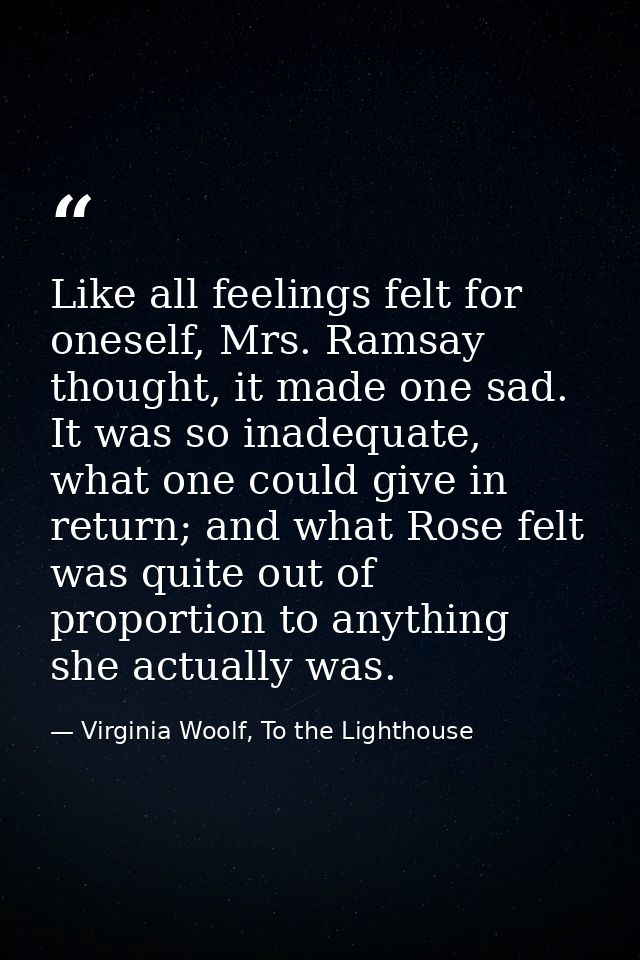 Like all feelings felt for oneself, Mrs. Ramsay thought, it made one sad. It was so inadequate, what one could give in r — Virginia Woolf, To the Lighthouse