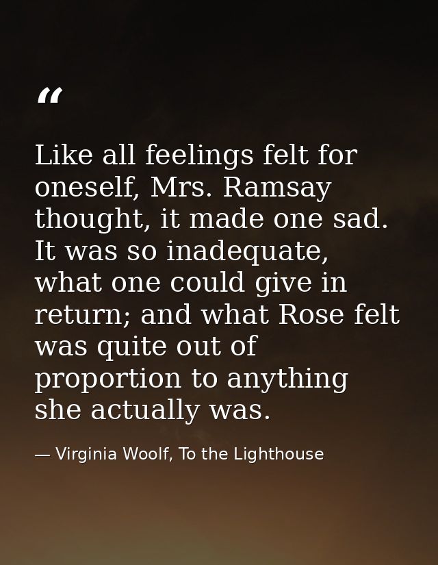 Like all feelings felt for oneself, Mrs. Ramsay thought, it made one sad. It was so inadequate, what one could give in r — Virginia Woolf, To the Lighthouse