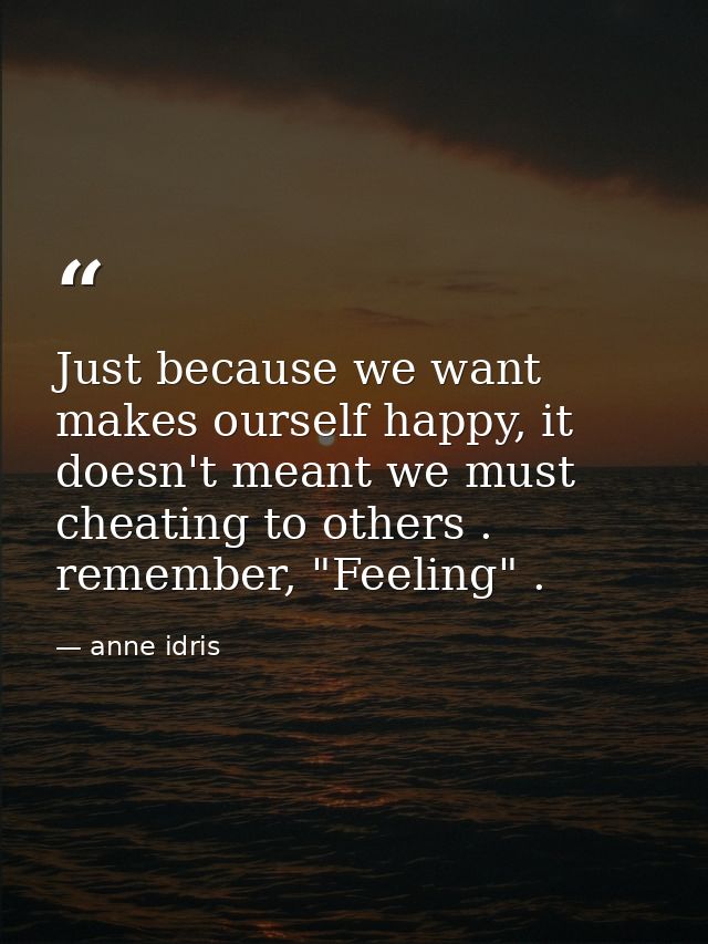 Just because we want makes ourself happy, it doesn't meant we must cheating to others . remember, "Feeling" . — anne idris