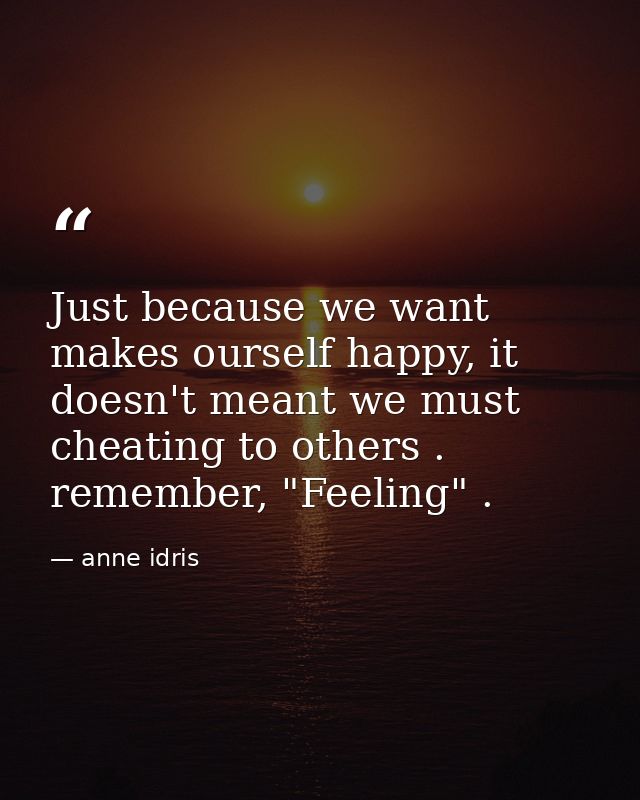 Just because we want makes ourself happy, it doesn't meant we must cheating to others . remember, "Feeling" . — anne idris