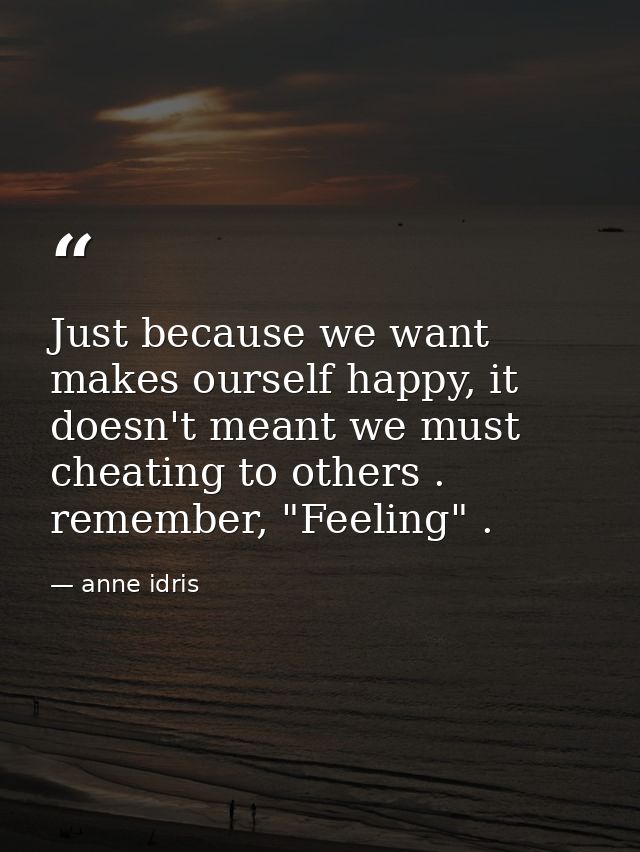 Just because we want makes ourself happy, it doesn't meant we must cheating to others . remember, "Feeling" . — anne idris