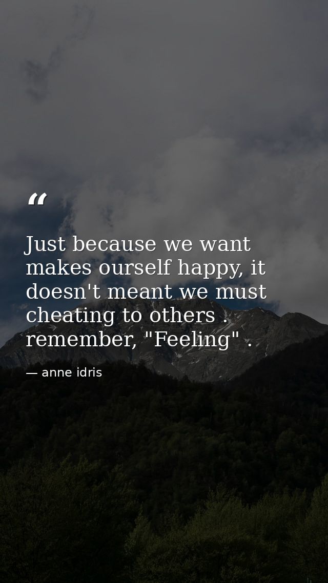 Just because we want makes ourself happy, it doesn't meant we must cheating to others . remember, "Feeling" . — anne idris