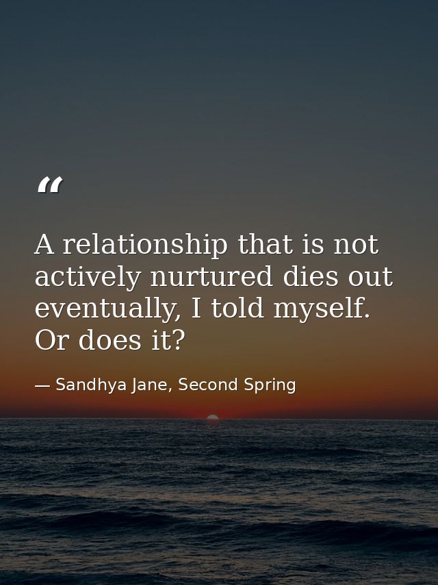 A relationship that is not actively nurtured dies out eventually, I told myself. Or does it? — Sandhya Jane, Second Spring