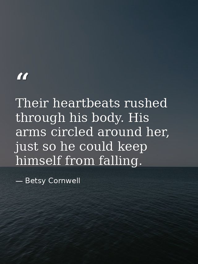 Their heartbeats rushed through his body. His arms circled around her, just so he could keep himself from falling. — Betsy Cornwell