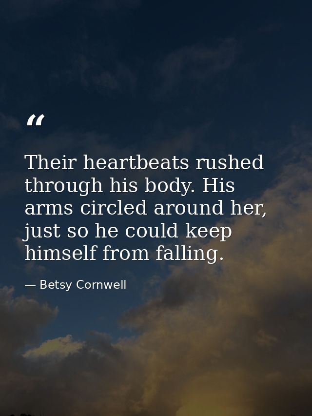 Their heartbeats rushed through his body. His arms circled around her, just so he could keep himself from falling. — Betsy Cornwell