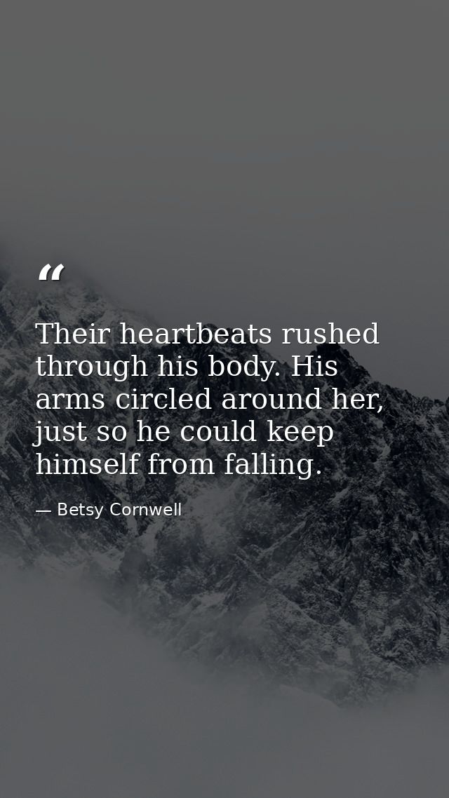 Their heartbeats rushed through his body. His arms circled around her, just so he could keep himself from falling. — Betsy Cornwell