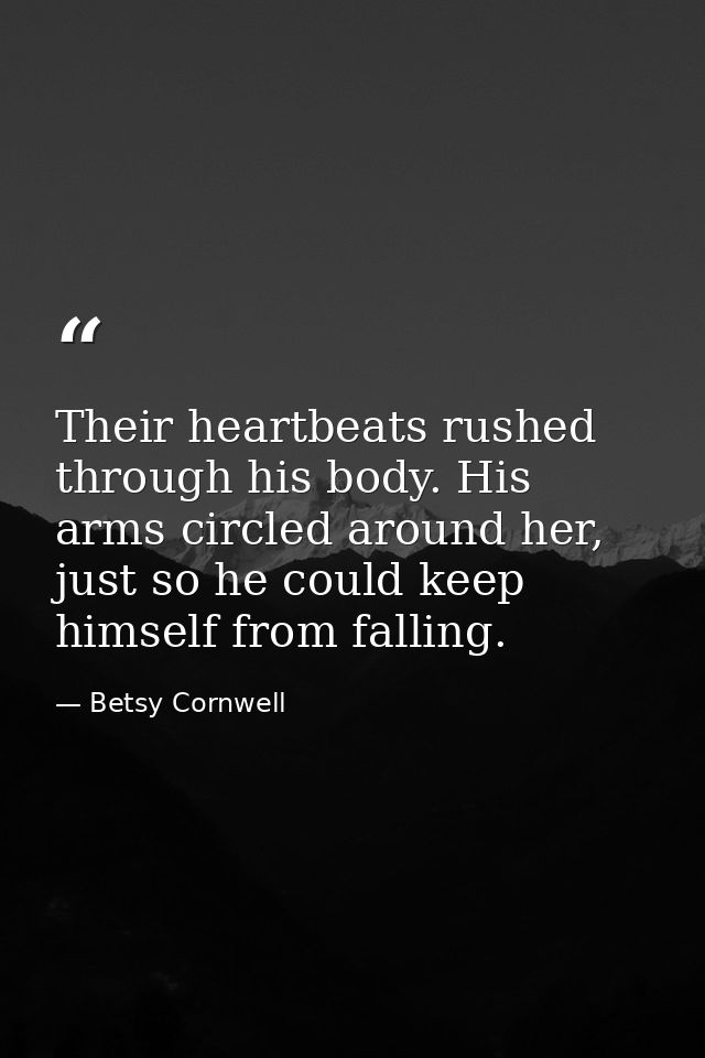 Their heartbeats rushed through his body. His arms circled around her, just so he could keep himself from falling. — Betsy Cornwell