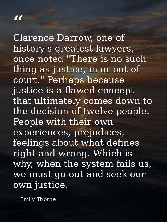 Clarence Darrow, one of history's greatest lawyers, once noted "There is no such thing as justice, in or out of court."  — Emily Thorne