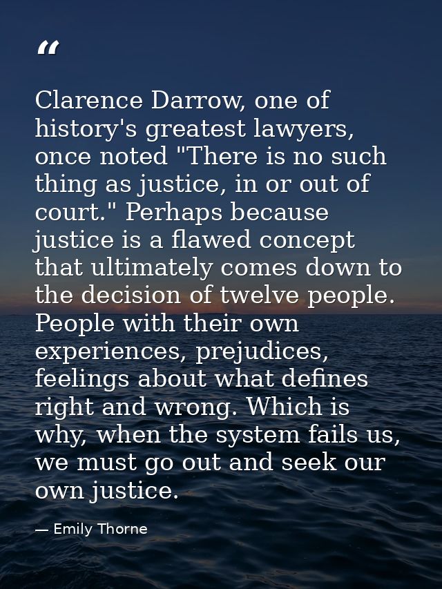 Clarence Darrow, one of history's greatest lawyers, once noted "There is no such thing as justice, in or out of court."  — Emily Thorne