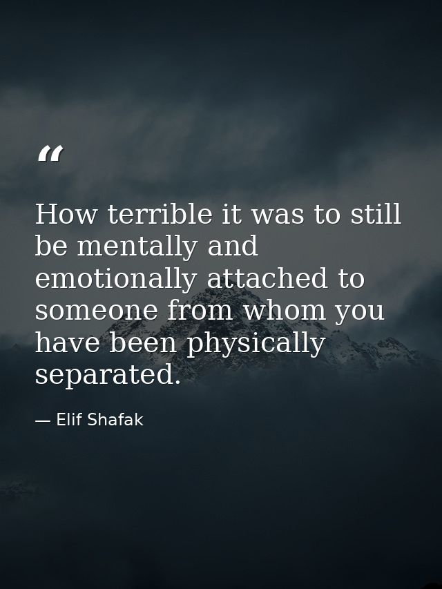How terrible it was to still be mentally and emotionally attached to someone from whom you have been physically separate — Elif Shafak