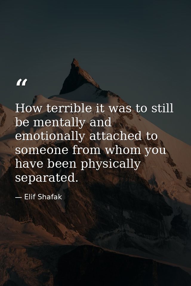How terrible it was to still be mentally and emotionally attached to someone from whom you have been physically separate — Elif Shafak